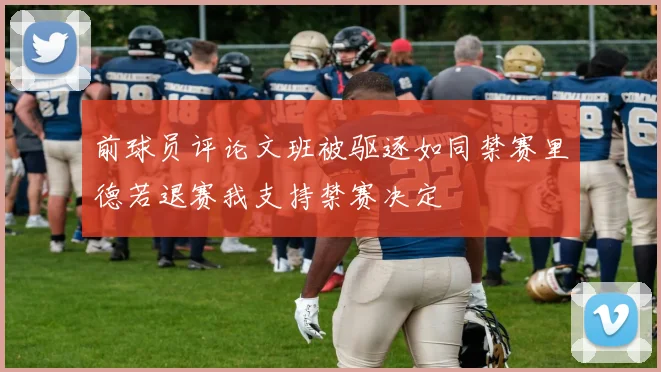 前球员评论文班被驱逐如同禁赛里德若退赛我支持禁赛决定