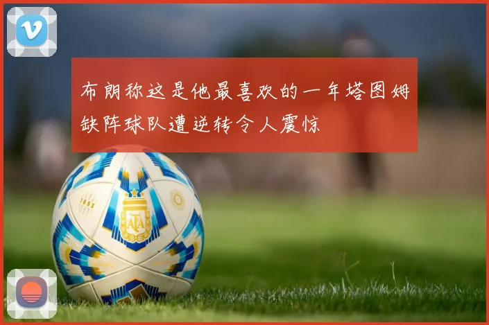 布朗称这是他最喜欢的一年塔图姆缺阵球队遭逆转令人震惊
