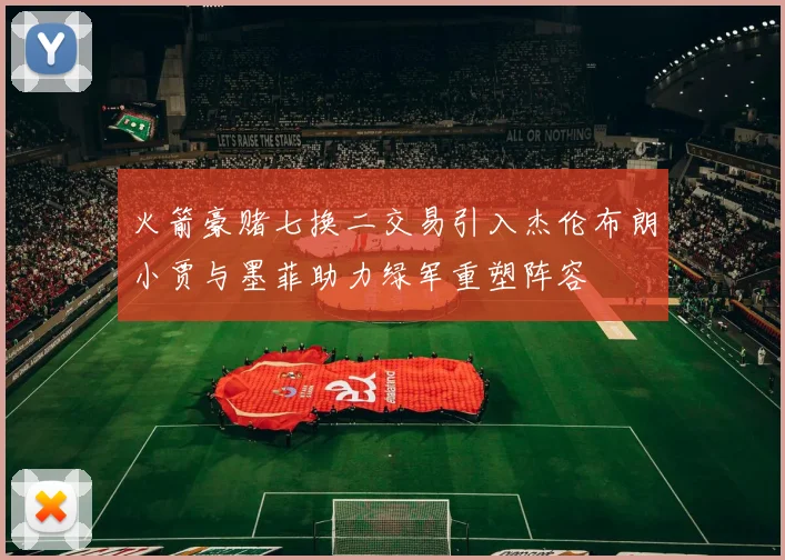 火箭豪赌七换二交易引入杰伦布朗小贾与墨菲助力绿军重塑阵容