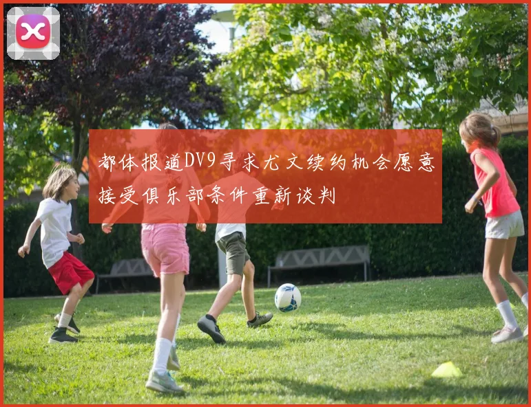 都体报道DV9寻求尤文续约机会愿意接受俱乐部条件重新谈判