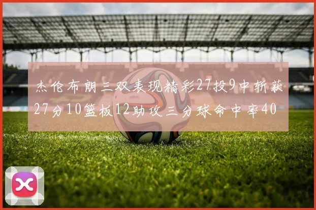杰伦布朗三双表现精彩27投9中斩获27分10篮板12助攻三分球命中率40