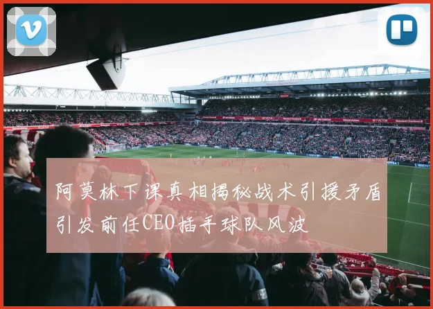 阿莫林下课真相揭秘战术引援矛盾引发前任CEO插手球队风波