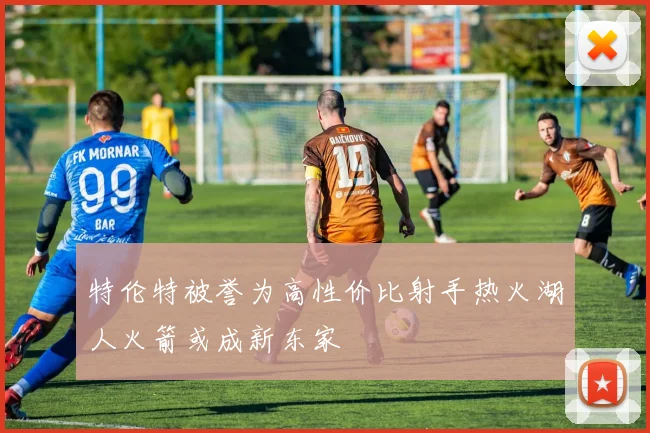 特伦特被誉为高性价比射手热火湖人火箭或成新东家