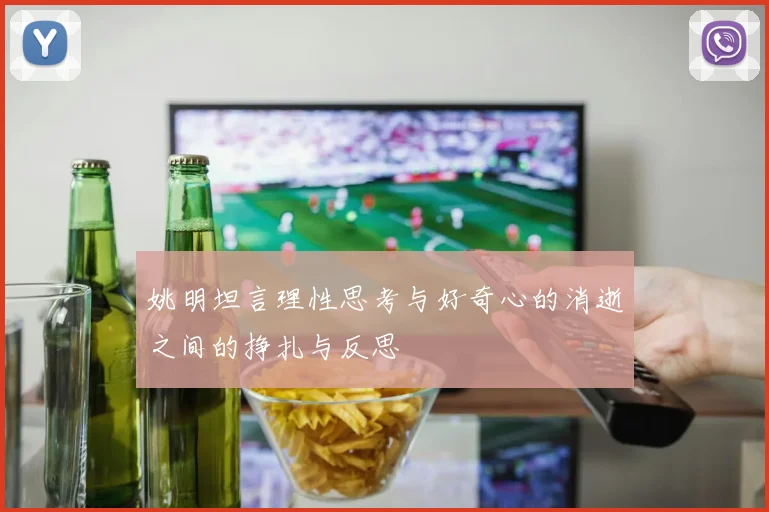 姚明坦言理性思考与好奇心的消逝之间的挣扎与反思