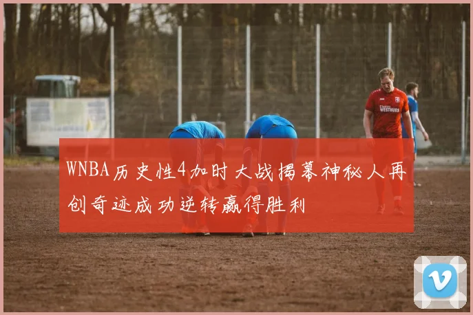 WNBA历史性4加时大战揭幕神秘人再创奇迹成功逆转赢得胜利