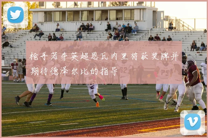 枪手若夺英超恩瓦内里将获奖牌并期待德泽尔比的指导
