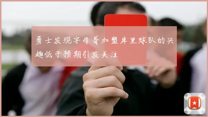 勇士发现字母哥加盟库里球队的兴趣低于预期引发关注