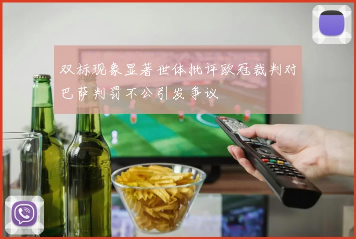 双标现象显著世体批评欧冠裁判对巴萨判罚不公引发争议