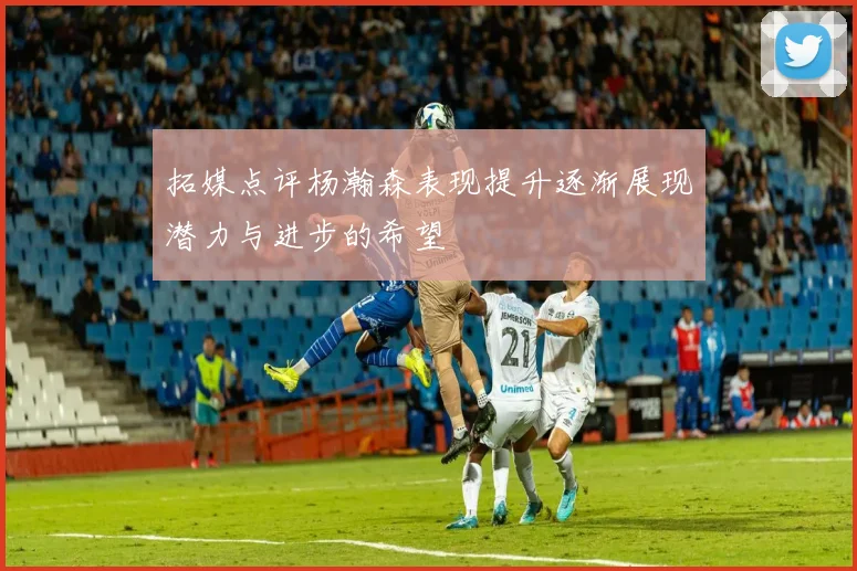 拓媒点评杨瀚森表现提升逐渐展现潜力与进步的希望