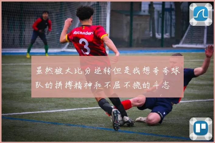 虽然被大比分逆转但是我想夸夸球队的拼搏精神和不屈不挠的斗志