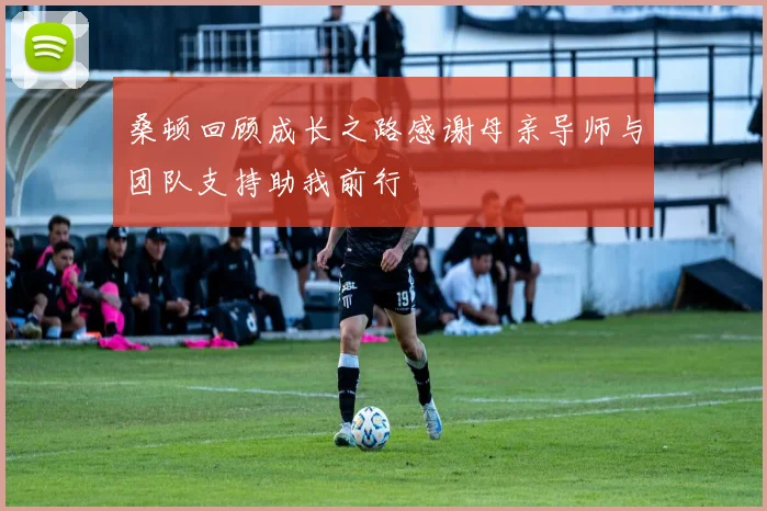 桑顿回顾成长之路感谢母亲导师与团队支持助我前行