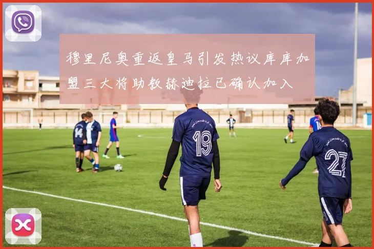 穆里尼奥重返皇马引发热议库库加盟三大将助教赫迪拉已确认加入