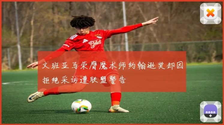 文班亚马荣膺魔术师约翰逊奖却因拒绝采访遭联盟警告