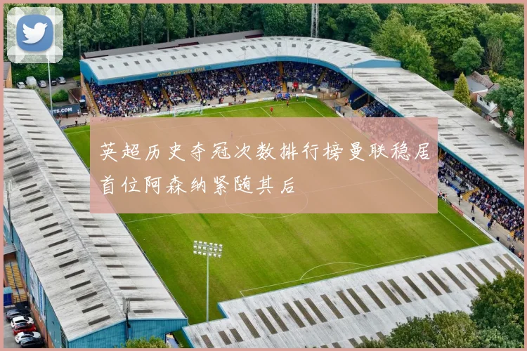 英超历史夺冠次数排行榜曼联稳居首位阿森纳紧随其后