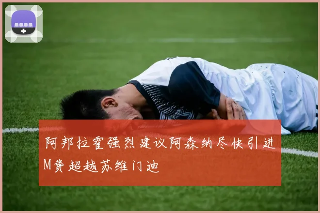 阿邦拉霍强烈建议阿森纳尽快引进M费超越苏维门迪